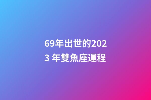 69年出世的2023 年雙魚座運程-第1張-星座運勢-玄機派